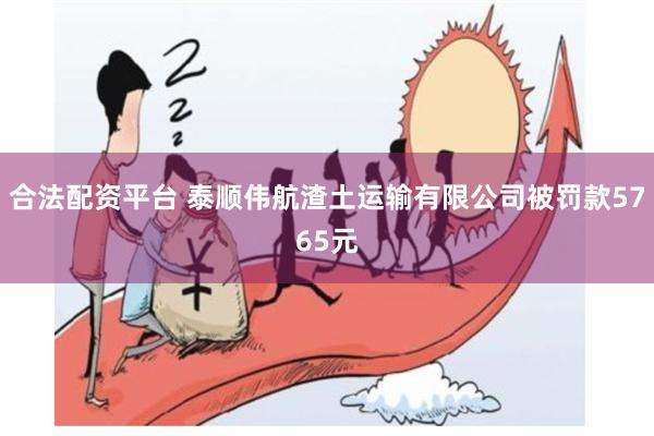 合法配资平台 泰顺伟航渣土运输有限公司被罚款5765元