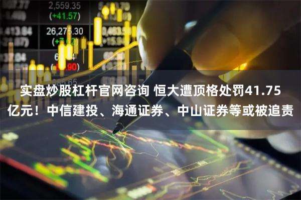 实盘炒股杠杆官网咨询 恒大遭顶格处罚41.75亿元！中信建投、海通证券、中山证券等或被追责