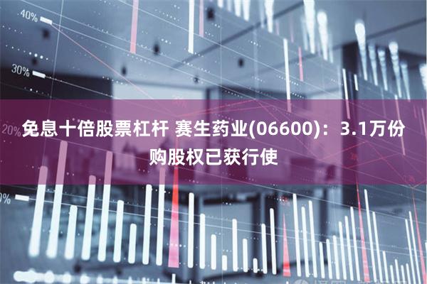 免息十倍股票杠杆 赛生药业(06600)：3.1万份购股权已获行使