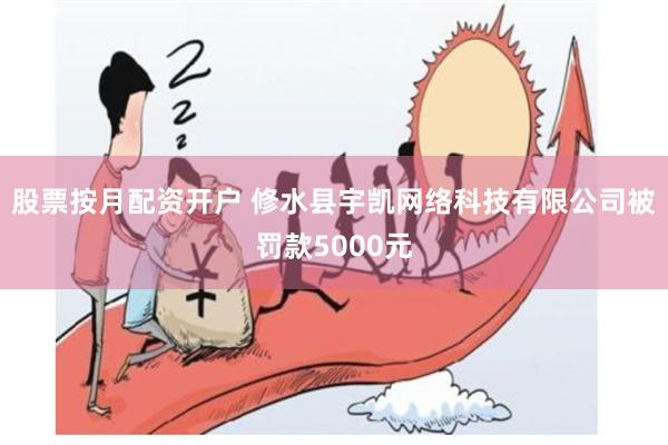 股票按月配资开户 修水县宇凯网络科技有限公司被罚款5000元
