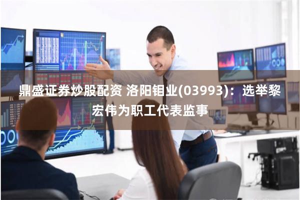 鼎盛证券炒股配资 洛阳钼业(03993)：选举黎宏伟为职工代表监事
