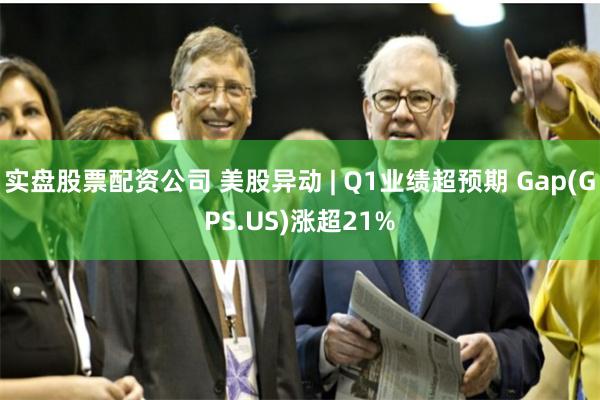 实盘股票配资公司 美股异动 | Q1业绩超预期 Gap(GPS.US)涨超21%