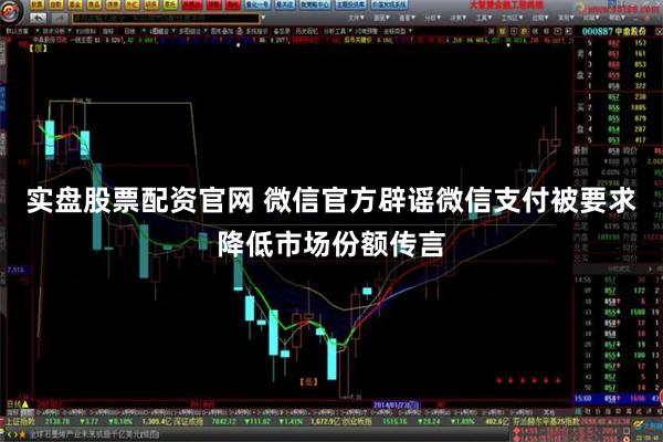 实盘股票配资官网 微信官方辟谣微信支付被要求降低市场份额传言