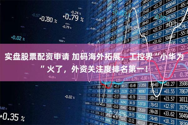 实盘股票配资申请 加码海外拓展，工控界“小华为”火了，外资关注度排名第一！