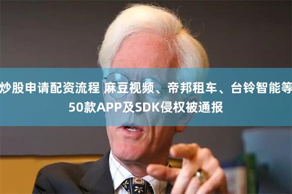 炒股申请配资流程 麻豆视频、帝邦租车、台铃智能等50款APP及SDK侵权被通报