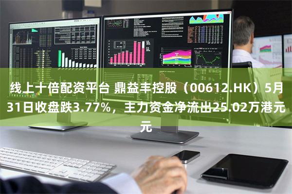 线上十倍配资平台 鼎益丰控股（00612.HK）5月31日收盘跌3.77%，主力资金净流出25.02万港元