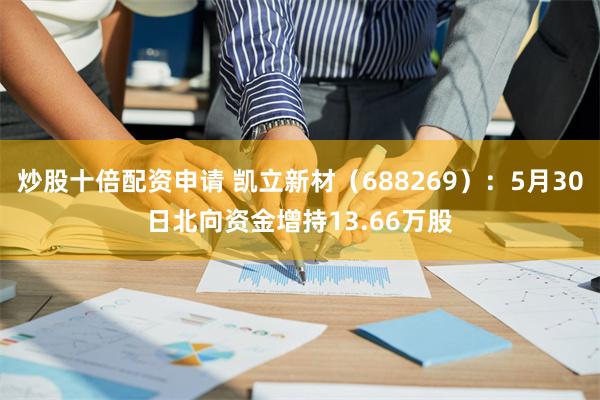 炒股十倍配资申请 凯立新材（688269）：5月30日北向资金增持13.66万股