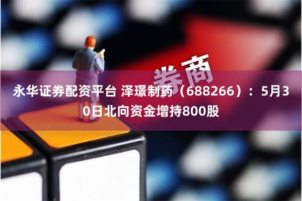 永华证券配资平台 泽璟制药（688266）：5月30日北向资金增持800股
