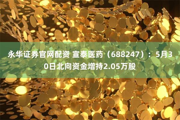 永华证券官网配资 宣泰医药（688247）：5月30日北向资金增持2.05万股