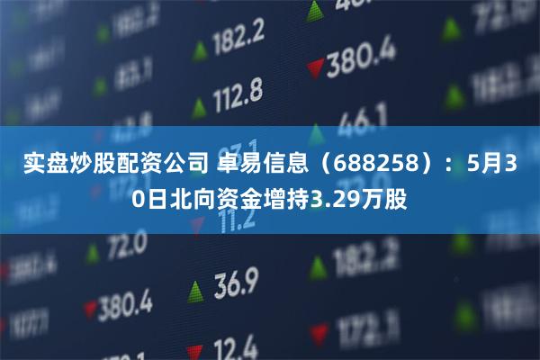 实盘炒股配资公司 卓易信息（688258）：5月30日北向资金增持3.29万股