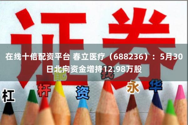 在线十倍配资平台 春立医疗（688236）：5月30日北向资金增持12.98万股