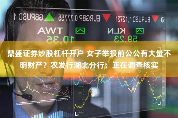 鼎盛证券炒股杠杆开户 女子举报前公公有大量不明财产？农发行湖北分行：正在调查核实