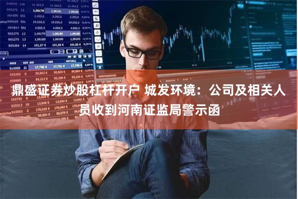鼎盛证券炒股杠杆开户 城发环境：公司及相关人员收到河南证监局警示函