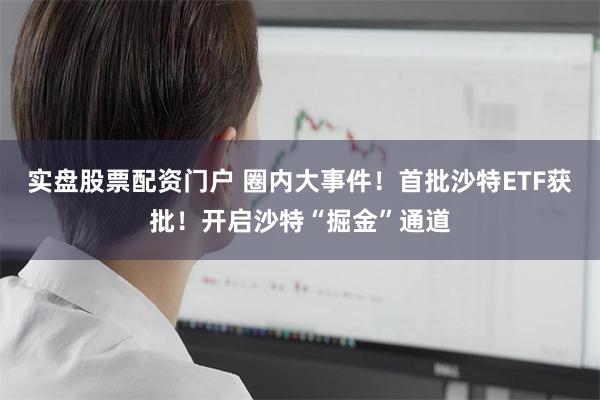实盘股票配资门户 圈内大事件！首批沙特ETF获批！开启沙特“掘金”通道
