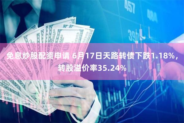 免息炒股配资申请 6月17日天路转债下跌1.18%，转股溢价率35.24%