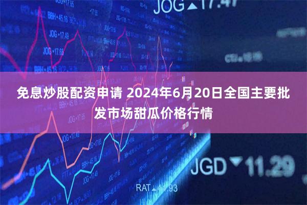 免息炒股配资申请 2024年6月20日全国主要批发市场甜瓜价格行情