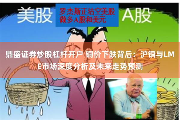 鼎盛证券炒股杠杆开户 铜价下跌背后：沪铜与LME市场深度分析及未来走势预测