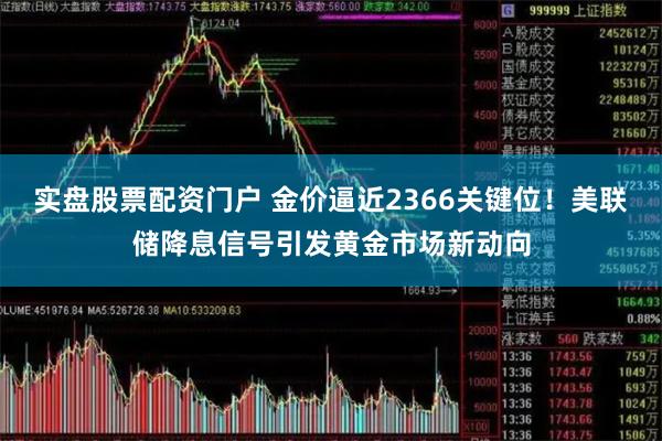 实盘股票配资门户 金价逼近2366关键位！美联储降息信号引发黄金市场新动向
