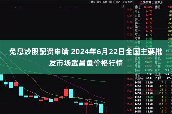 免息炒股配资申请 2024年6月22日全国主要批发市场武昌鱼价格行情