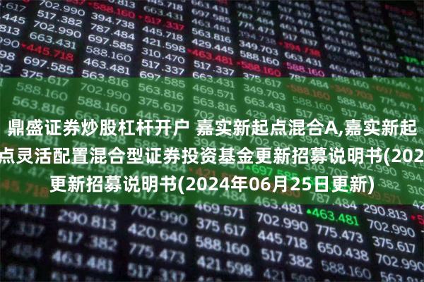 鼎盛证券炒股杠杆开户 嘉实新起点混合A,嘉实新起点混合C: 嘉实新起点灵活配置混合型证券投资基金更新招募说明书(2024年06月25日更新)