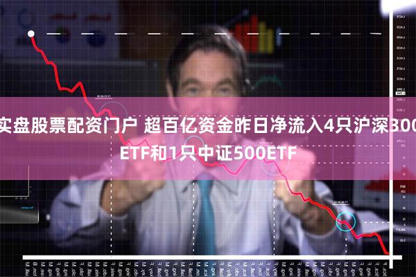 实盘股票配资门户 超百亿资金昨日净流入4只沪深300ETF和1只中证500ETF