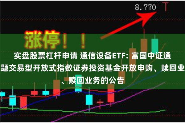 实盘股票杠杆申请 通信设备ETF: 富国中证通信设备主题交易型开放式指数证券投资基金开放申购、赎回业务的公告