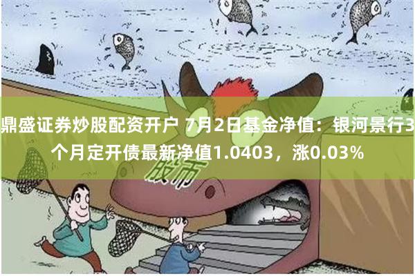 鼎盛证券炒股配资开户 7月2日基金净值：银河景行3个月定开债最新净值1.0403，涨0.03%