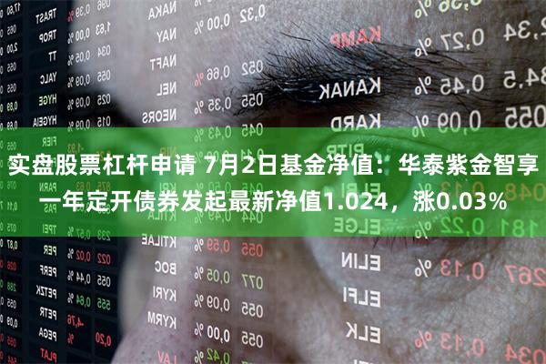 实盘股票杠杆申请 7月2日基金净值：华泰紫金智享一年定开债券发起最新净值1.024，涨0.03%