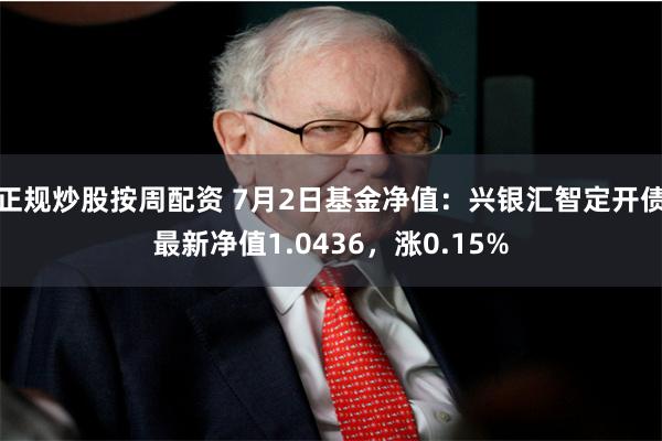 正规炒股按周配资 7月2日基金净值：兴银汇智定开债最新净值1.0436，涨0.15%