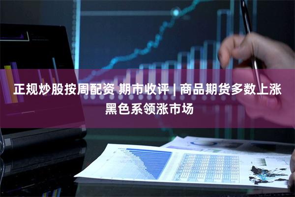 正规炒股按周配资 期市收评 | 商品期货多数上涨 黑色系领涨市场