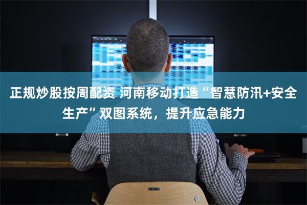 正规炒股按周配资 河南移动打造“智慧防汛+安全生产”双图系统，提升应急能力