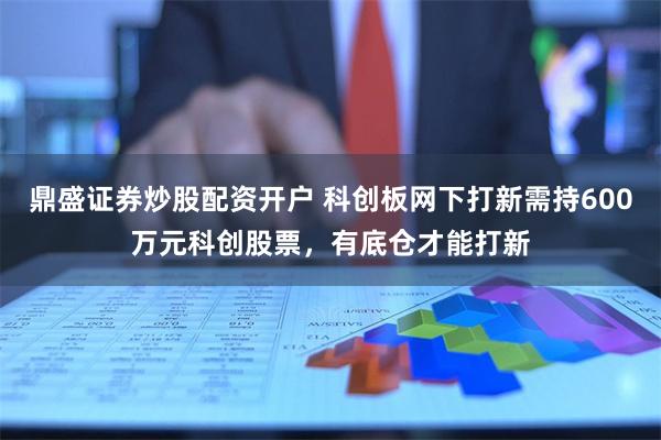 鼎盛证券炒股配资开户 科创板网下打新需持600万元科创股票，有底仓才能打新