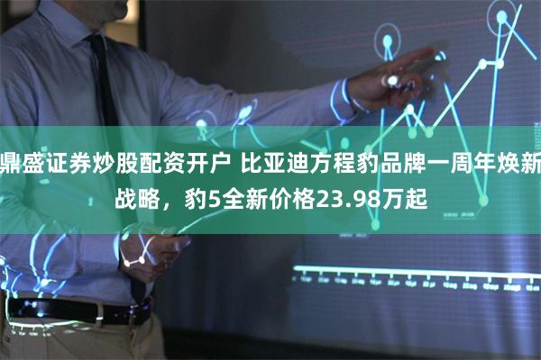 鼎盛证券炒股配资开户 比亚迪方程豹品牌一周年焕新战略，豹5全新价格23.98万起
