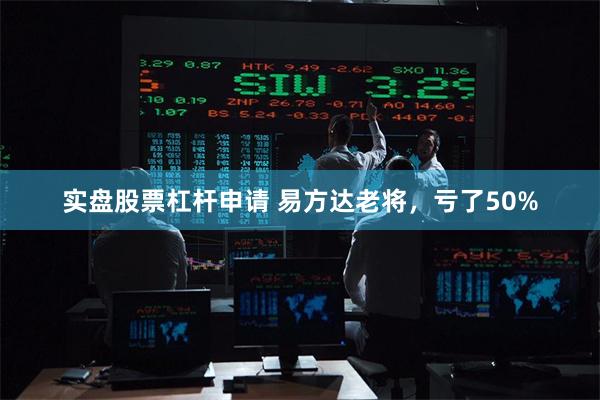 实盘股票杠杆申请 易方达老将，亏了50%
