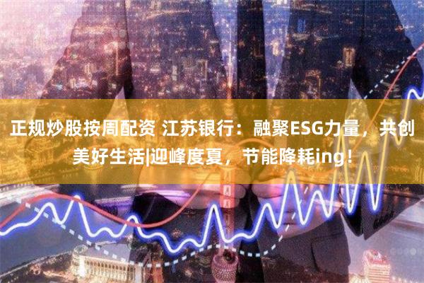 正规炒股按周配资 江苏银行：融聚ESG力量，共创美好生活|迎峰度夏，节能降耗ing！