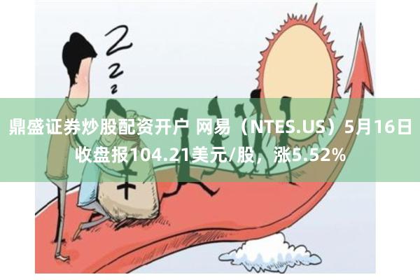 鼎盛证券炒股配资开户 网易（NTES.US）5月16日收盘报104.21美元/股，涨5.52%