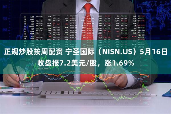 正规炒股按周配资 宁圣国际（NISN.US）5月16日收盘报7.2美元/股，涨1.69%