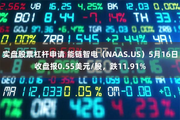 实盘股票杠杆申请 能链智电（NAAS.US）5月16日收盘报0.55美元/股，跌11.91%