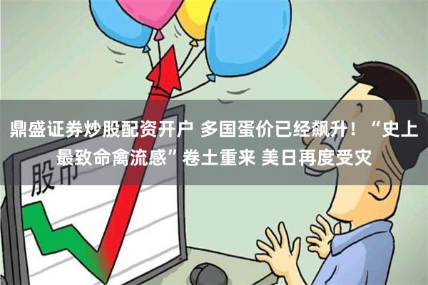 鼎盛证券炒股配资开户 多国蛋价已经飙升！“史上最致命禽流感”卷土重来 美日再度受灾