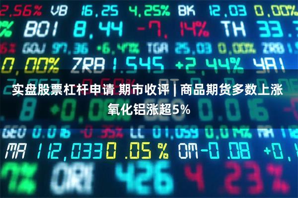 实盘股票杠杆申请 期市收评 | 商品期货多数上涨 氧化铝涨超5%