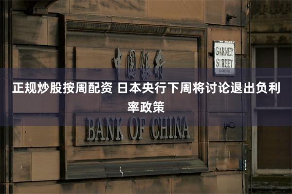 正规炒股按周配资 日本央行下周将讨论退出负利率政策