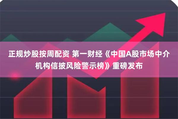 正规炒股按周配资 第一财经《中国A股市场中介机构信披风险警示榜》重磅发布