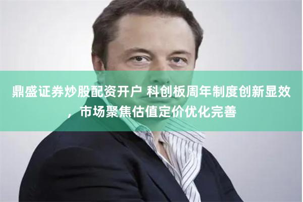 鼎盛证券炒股配资开户 科创板周年制度创新显效，市场聚焦估值定价优化完善
