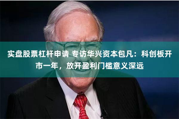 实盘股票杠杆申请 专访华兴资本包凡：科创板开市一年，放开盈利门槛意义深远