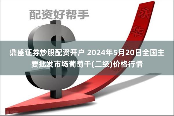 鼎盛证券炒股配资开户 2024年5月20日全国主要批发市场葡萄干(二级)价格行情
