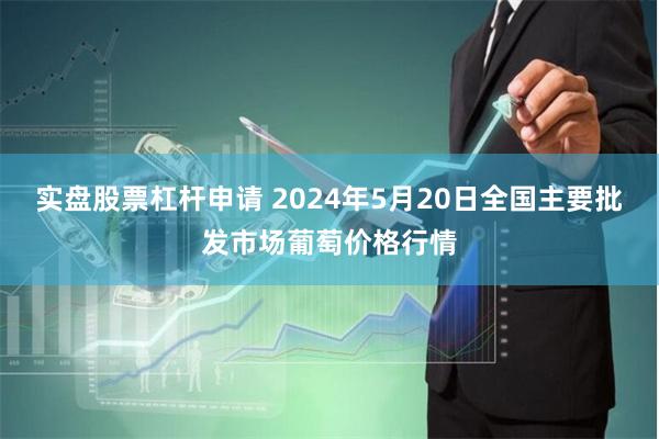 实盘股票杠杆申请 2024年5月20日全国主要批发市场葡萄价格行情