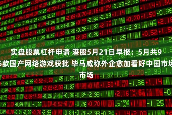 实盘股票杠杆申请 港股5月21日早报：5月共96款国产网络游戏获批 毕马威称外企愈加看好中国市场