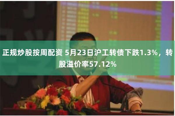 正规炒股按周配资 5月23日沪工转债下跌1.3%，转股溢价率57.12%