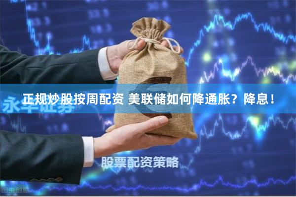 正规炒股按周配资 美联储如何降通胀？降息！