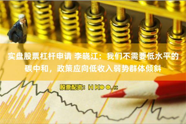 实盘股票杠杆申请 李晓江：我们不需要低水平的碳中和，政策应向低收入弱势群体倾斜